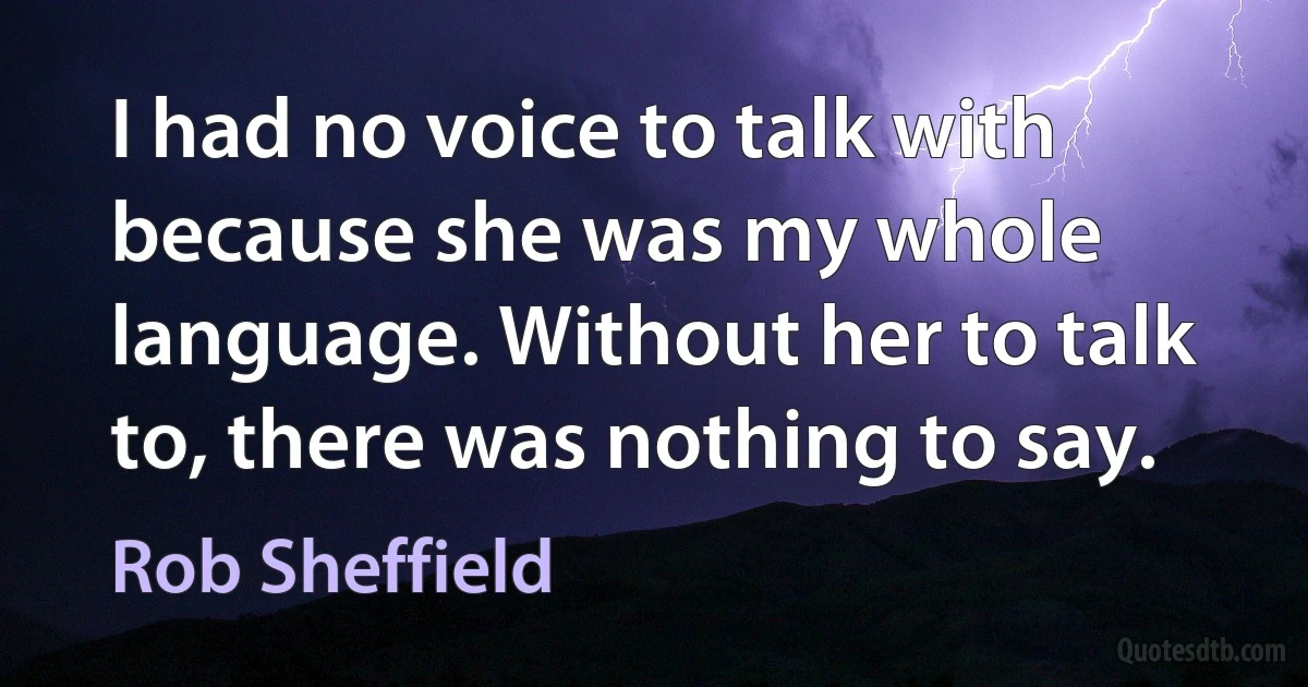 I had no voice to talk with because she was my whole language. Without her to talk to, there was nothing to say. (Rob Sheffield)