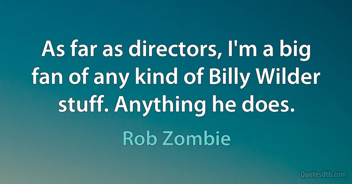 As far as directors, I'm a big fan of any kind of Billy Wilder stuff. Anything he does. (Rob Zombie)