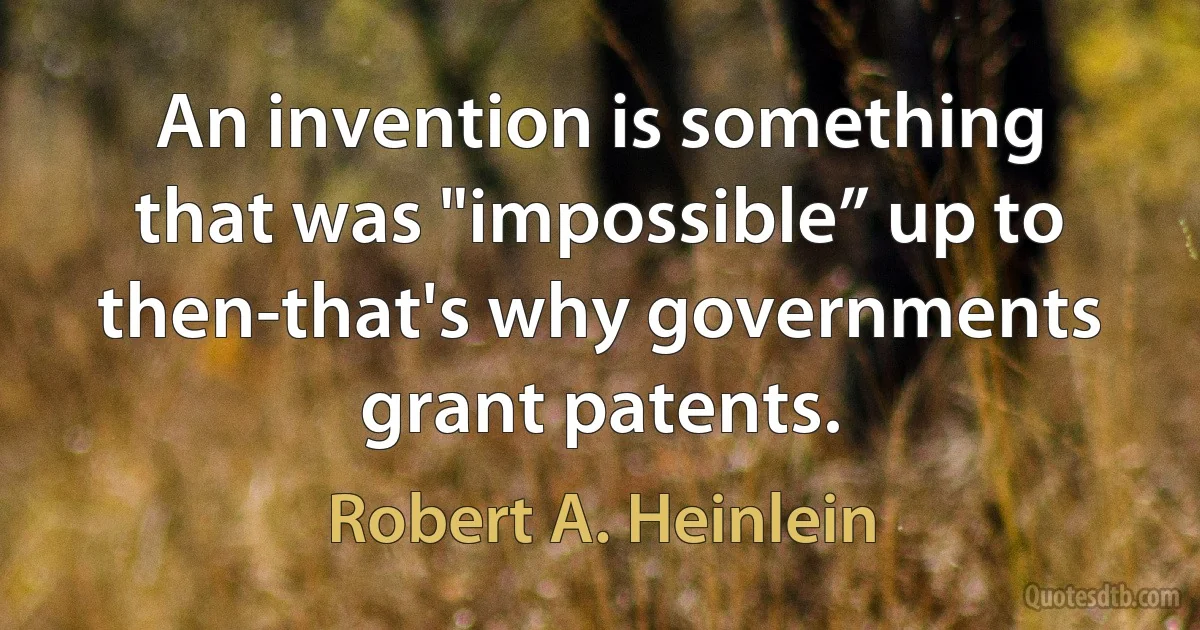 An invention is something that was "impossible” up to then-that's why governments grant patents. (Robert A. Heinlein)