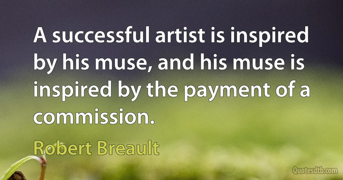 A successful artist is inspired by his muse, and his muse is inspired by the payment of a commission. (Robert Breault)