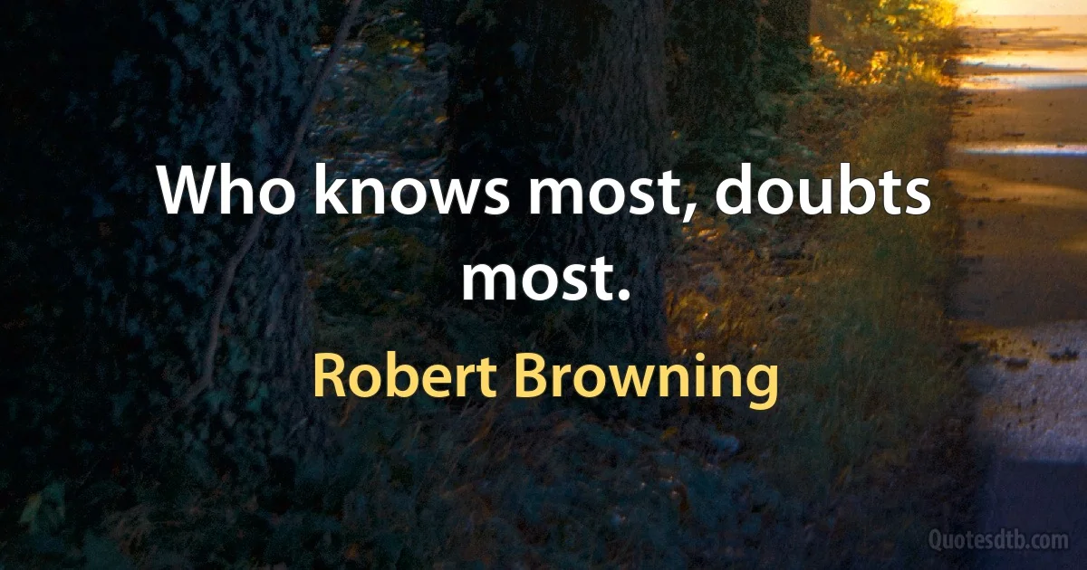 Who knows most, doubts most. (Robert Browning)