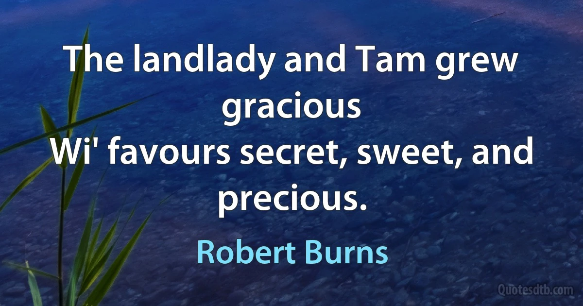 The landlady and Tam grew gracious
Wi' favours secret, sweet, and precious. (Robert Burns)