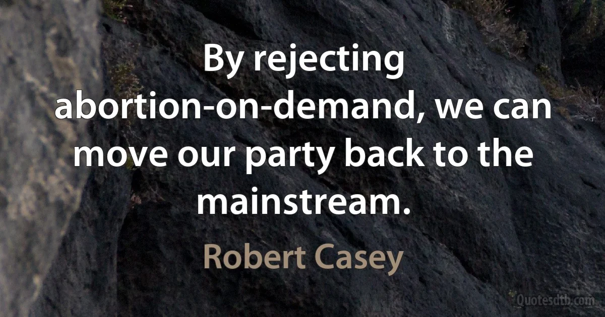 By rejecting abortion-on-demand, we can move our party back to the mainstream. (Robert Casey)