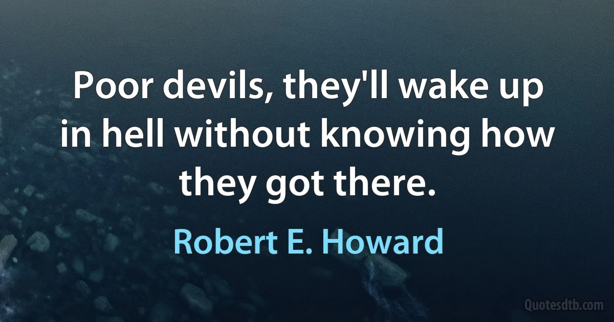 Poor devils, they'll wake up in hell without knowing how they got there. (Robert E. Howard)