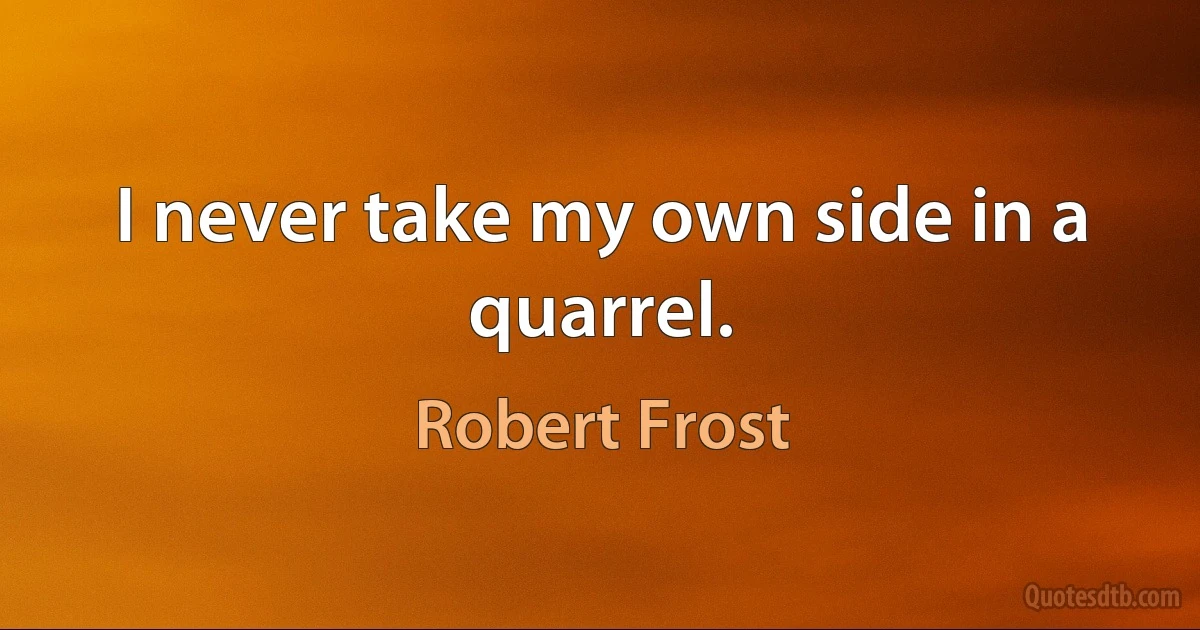 I never take my own side in a quarrel. (Robert Frost)