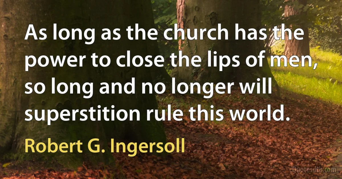 As long as the church has the power to close the lips of men, so long and no longer will superstition rule this world. (Robert G. Ingersoll)