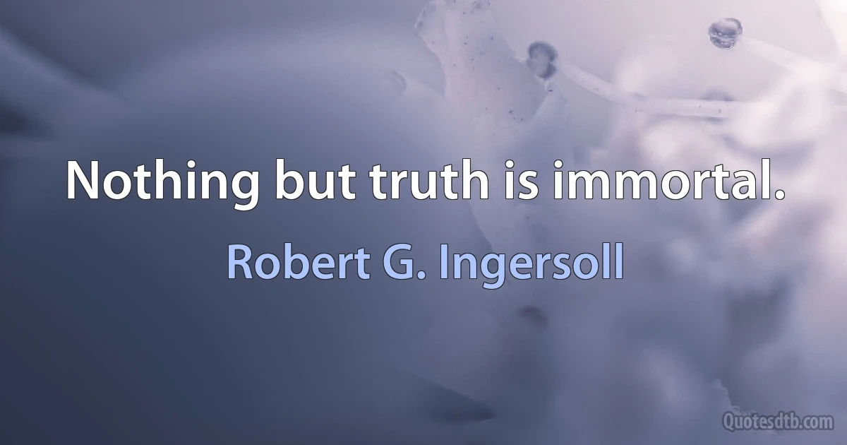 Nothing but truth is immortal. (Robert G. Ingersoll)