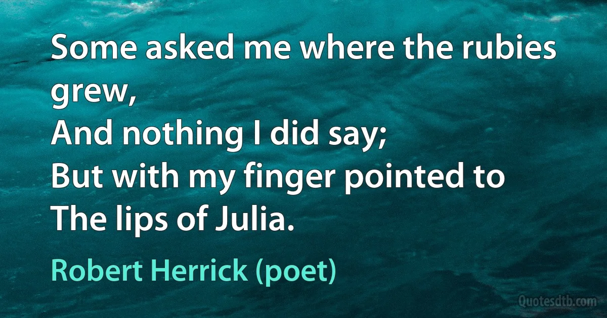 Some asked me where the rubies grew,
And nothing I did say;
But with my finger pointed to
The lips of Julia. (Robert Herrick (poet))