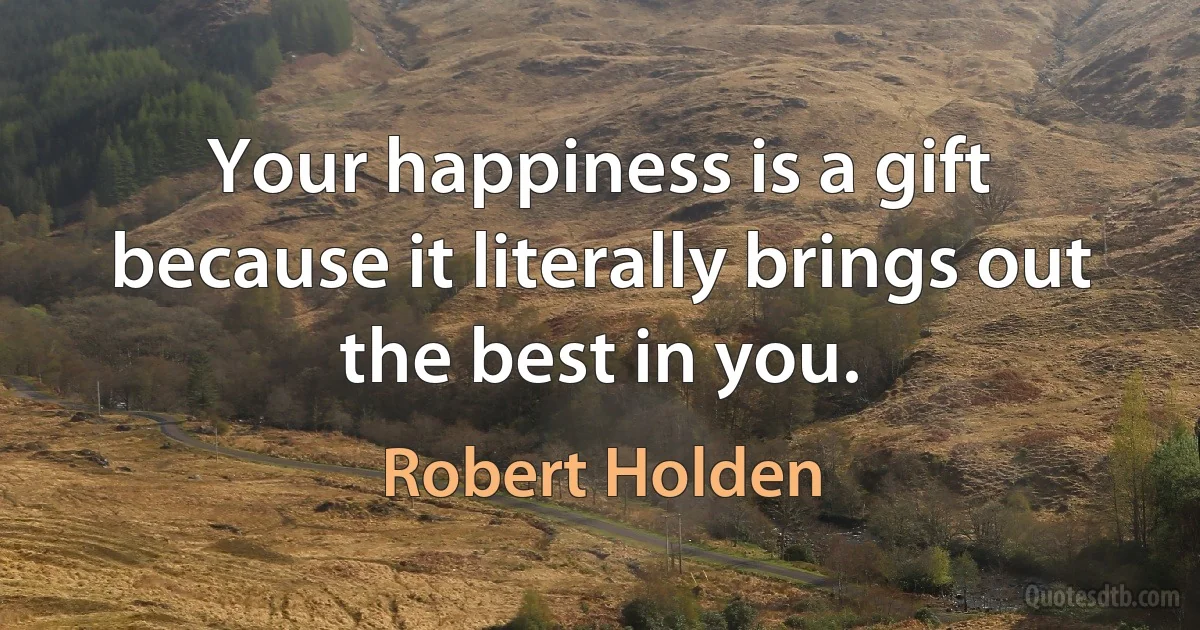 Your happiness is a gift because it literally brings out the best in you. (Robert Holden)