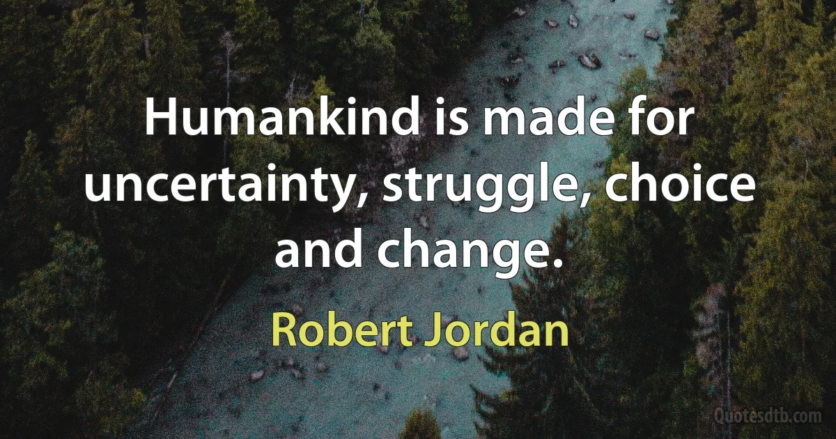 Humankind is made for uncertainty, struggle, choice and change. (Robert Jordan)