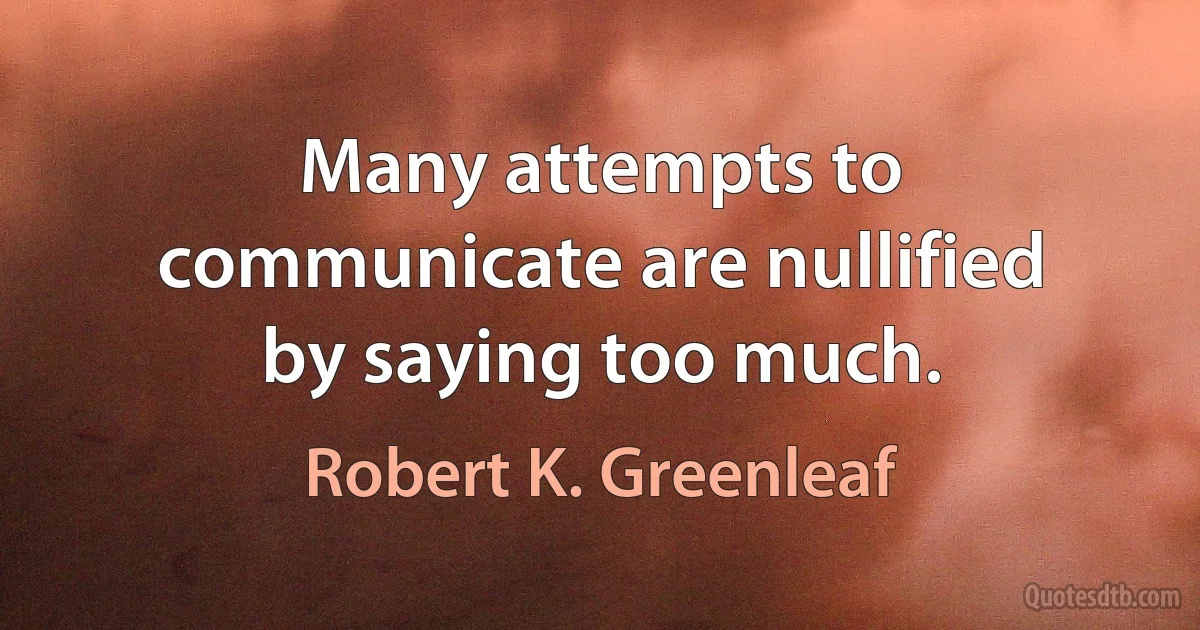 Many attempts to communicate are nullified by saying too much. (Robert K. Greenleaf)