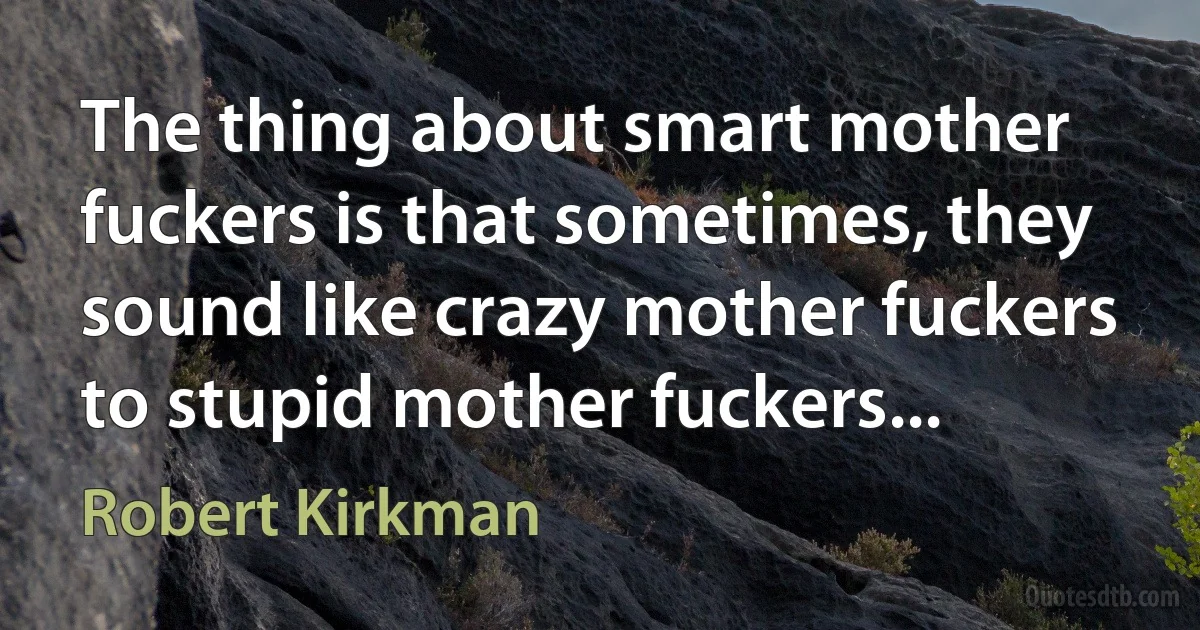 The thing about smart mother fuckers is that sometimes, they sound like crazy mother fuckers to stupid mother fuckers... (Robert Kirkman)