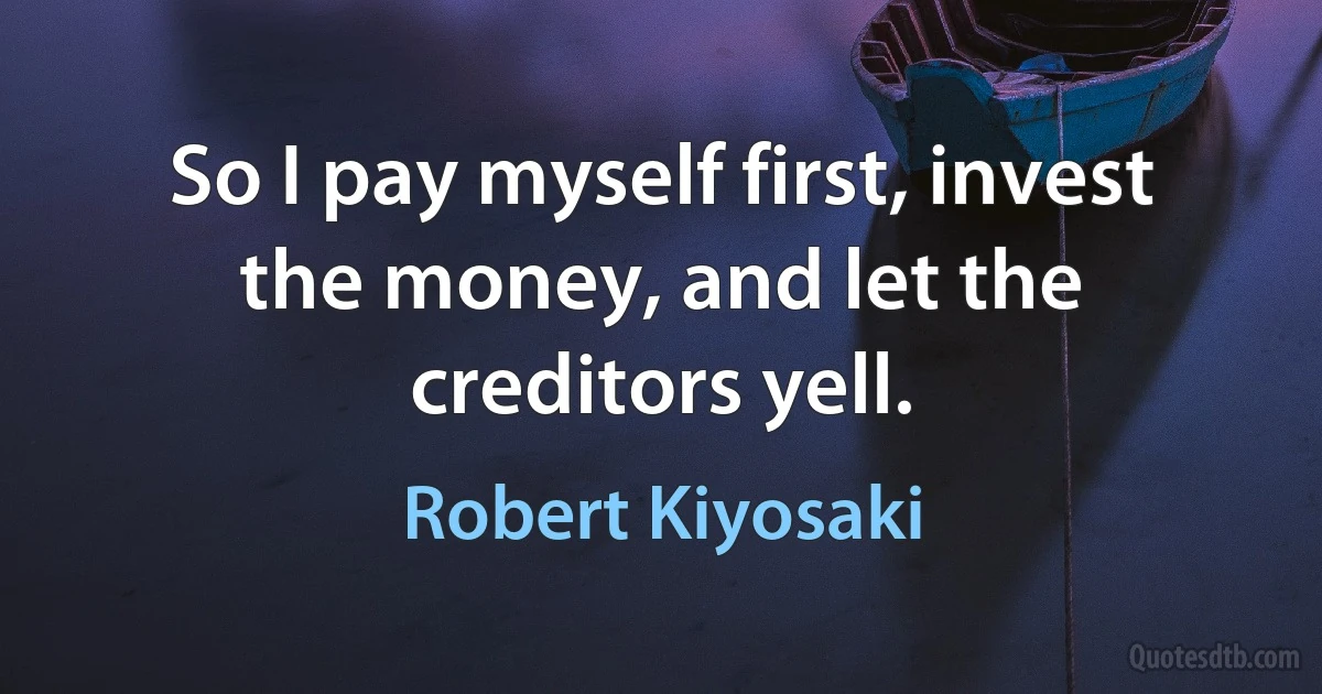 So I pay myself first, invest the money, and let the creditors yell. (Robert Kiyosaki)