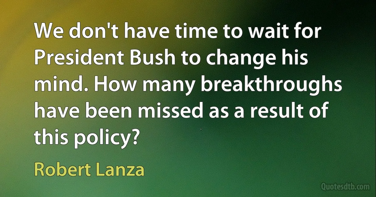 We don't have time to wait for President Bush to change his mind. How many breakthroughs have been missed as a result of this policy? (Robert Lanza)