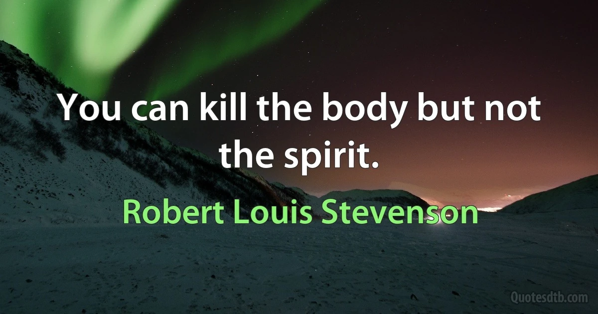 You can kill the body but not the spirit. (Robert Louis Stevenson)