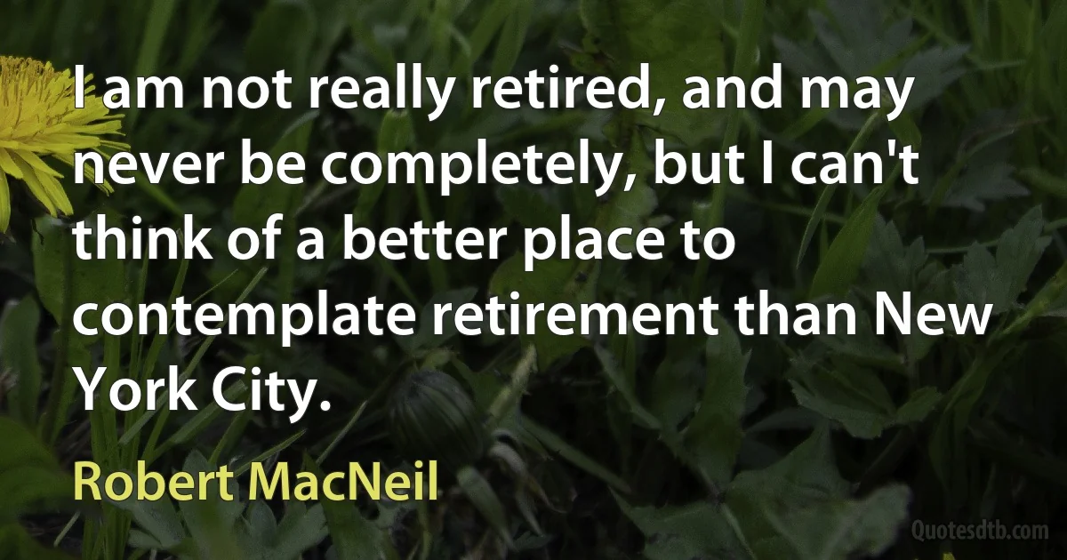 I am not really retired, and may never be completely, but I can't think of a better place to contemplate retirement than New York City. (Robert MacNeil)