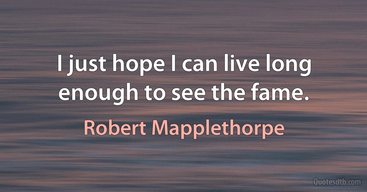 I just hope I can live long enough to see the fame. (Robert Mapplethorpe)