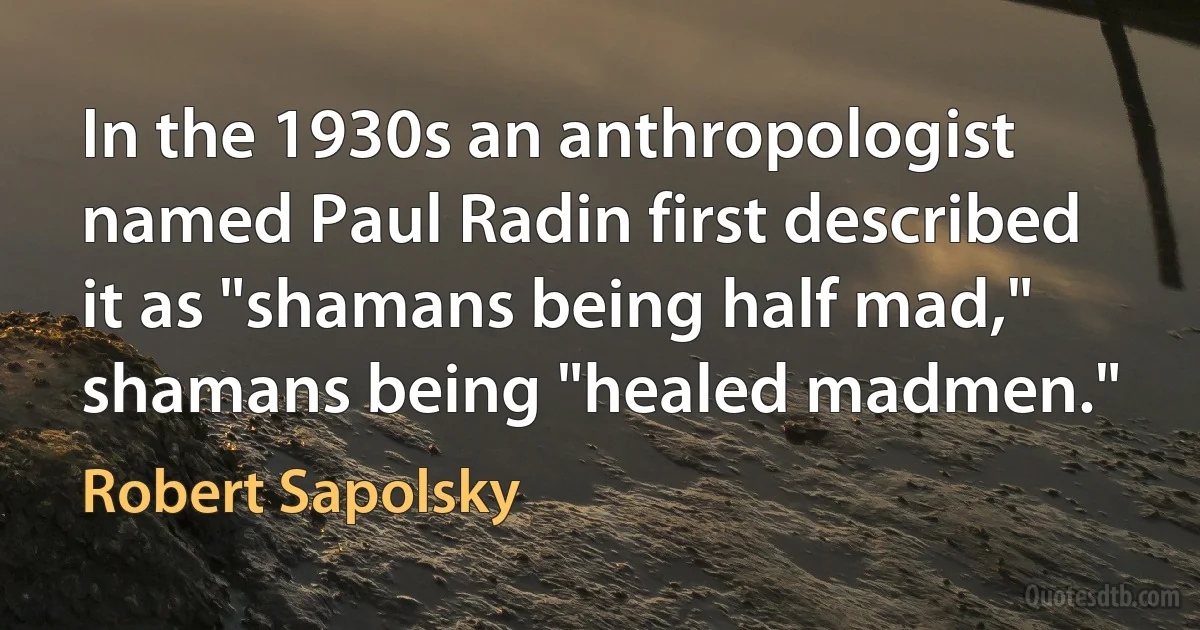 In the 1930s an anthropologist named Paul Radin first described it as "shamans being half mad," shamans being "healed madmen." (Robert Sapolsky)