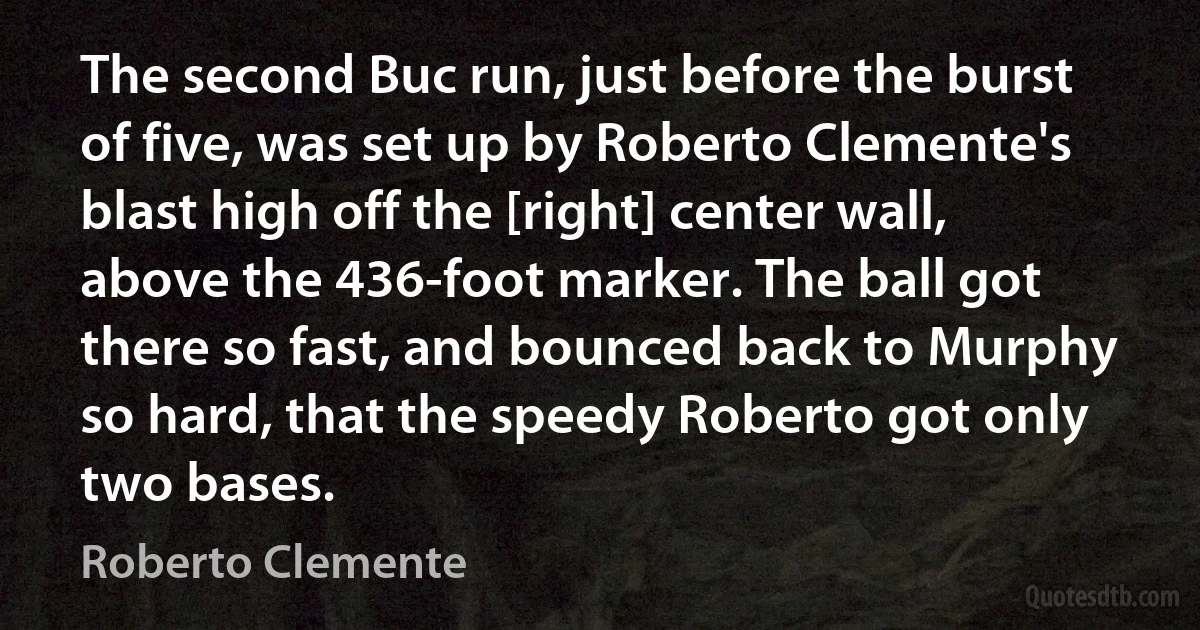 The second Buc run, just before the burst of five, was set up by Roberto Clemente's blast high off the [right] center wall, above the 436-foot marker. The ball got there so fast, and bounced back to Murphy so hard, that the speedy Roberto got only two bases. (Roberto Clemente)