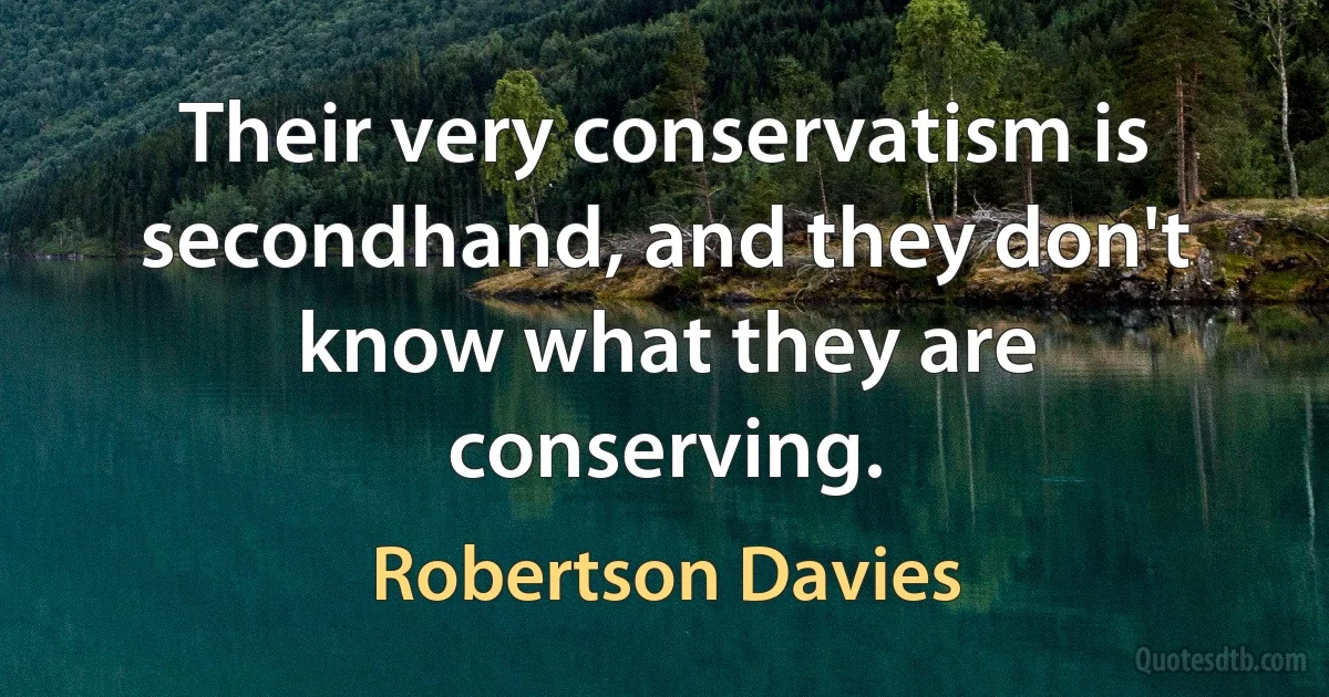 Their very conservatism is secondhand, and they don't know what they are conserving. (Robertson Davies)