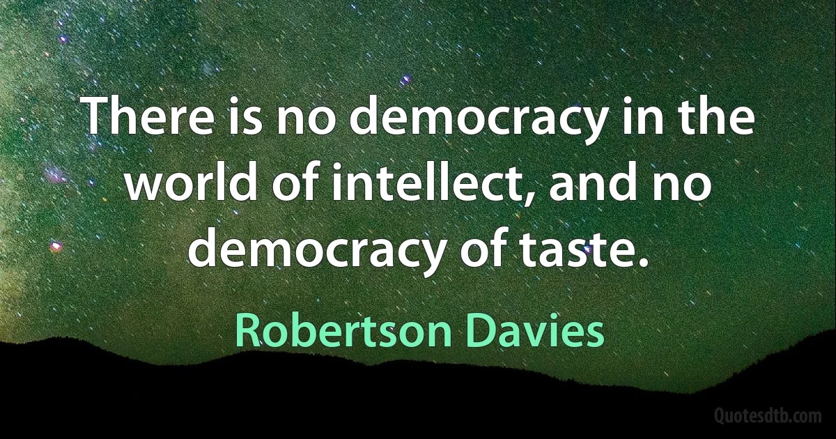 There is no democracy in the world of intellect, and no democracy of taste. (Robertson Davies)