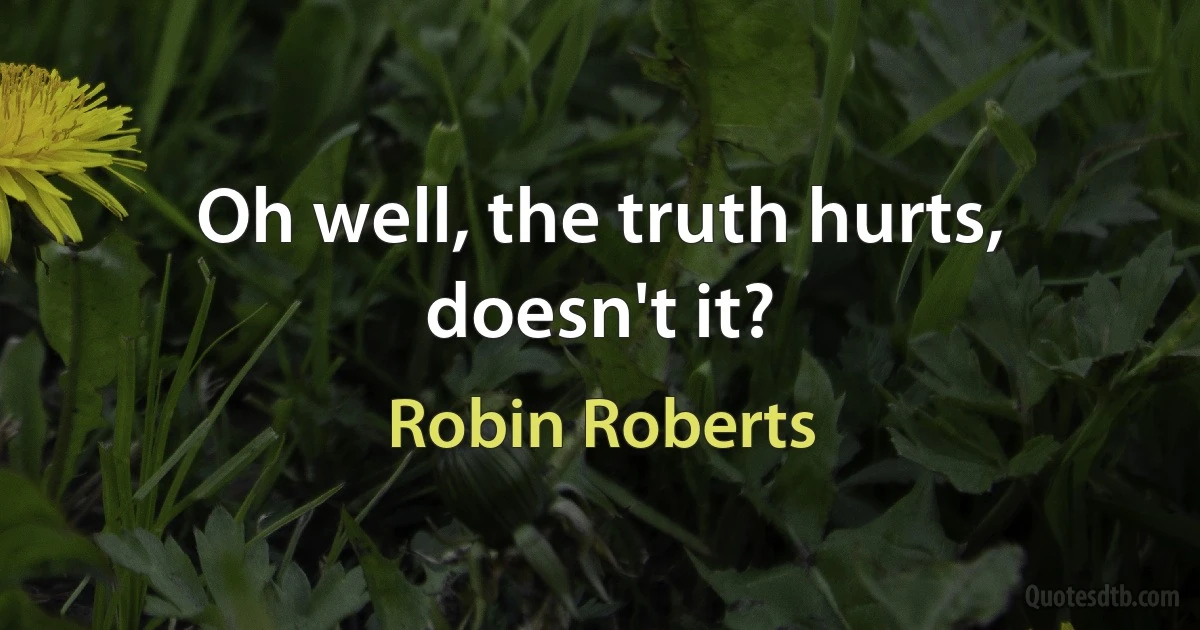 Oh well, the truth hurts, doesn't it? (Robin Roberts)