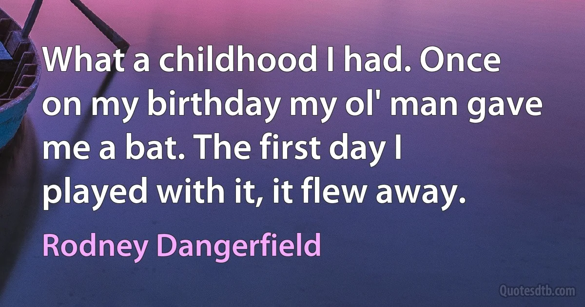 What a childhood I had. Once on my birthday my ol' man gave me a bat. The first day I played with it, it flew away. (Rodney Dangerfield)