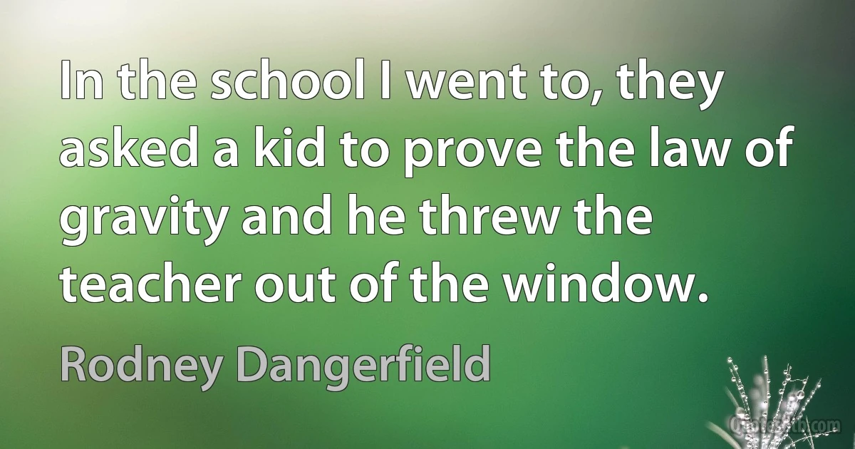 In the school I went to, they asked a kid to prove the law of gravity and he threw the teacher out of the window. (Rodney Dangerfield)