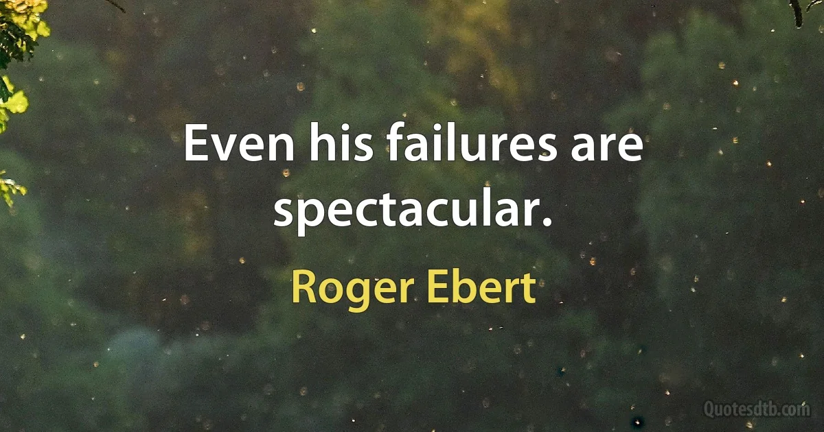 Even his failures are spectacular. (Roger Ebert)