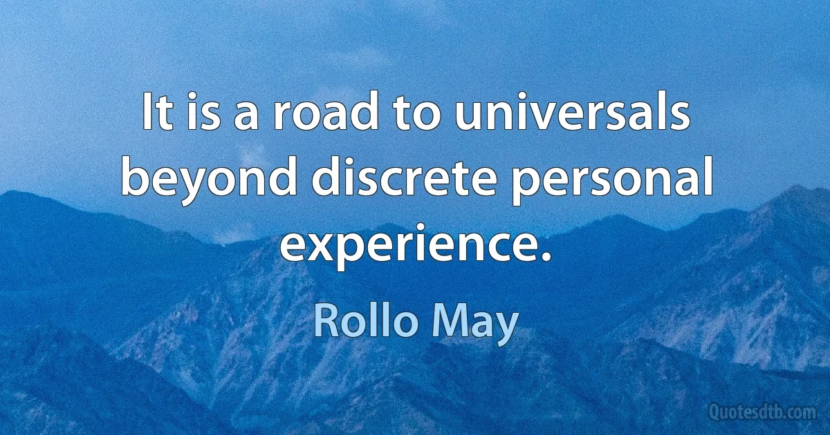 It is a road to universals beyond discrete personal experience. (Rollo May)