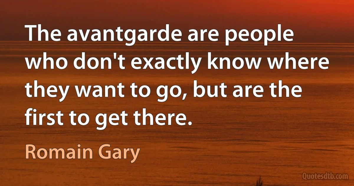 The avantgarde are people who don't exactly know where they want to go, but are the first to get there. (Romain Gary)