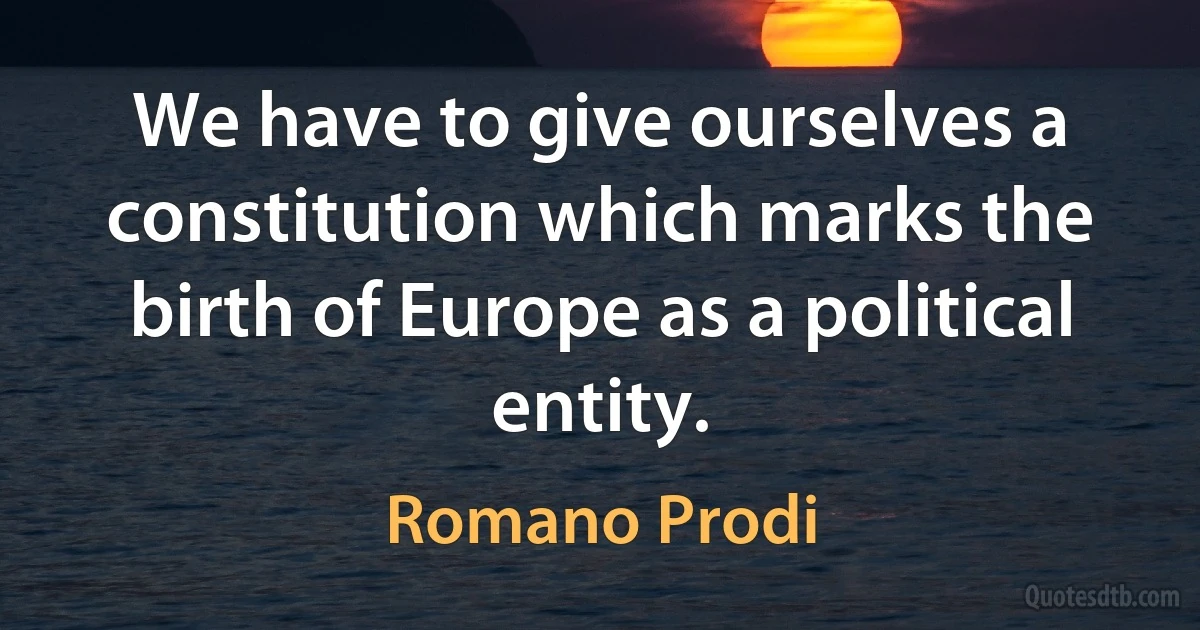 We have to give ourselves a constitution which marks the birth of Europe as a political entity. (Romano Prodi)