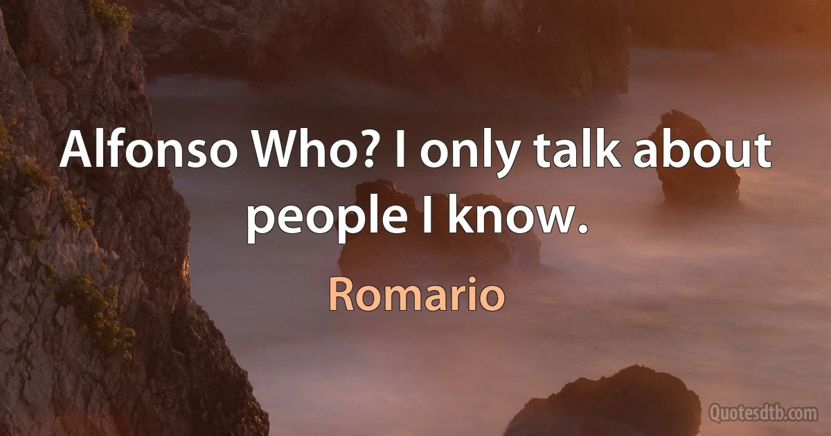 Alfonso Who? I only talk about people I know. (Romario)