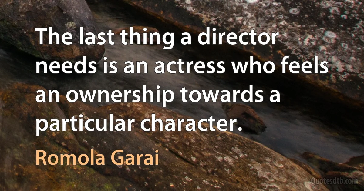 The last thing a director needs is an actress who feels an ownership towards a particular character. (Romola Garai)