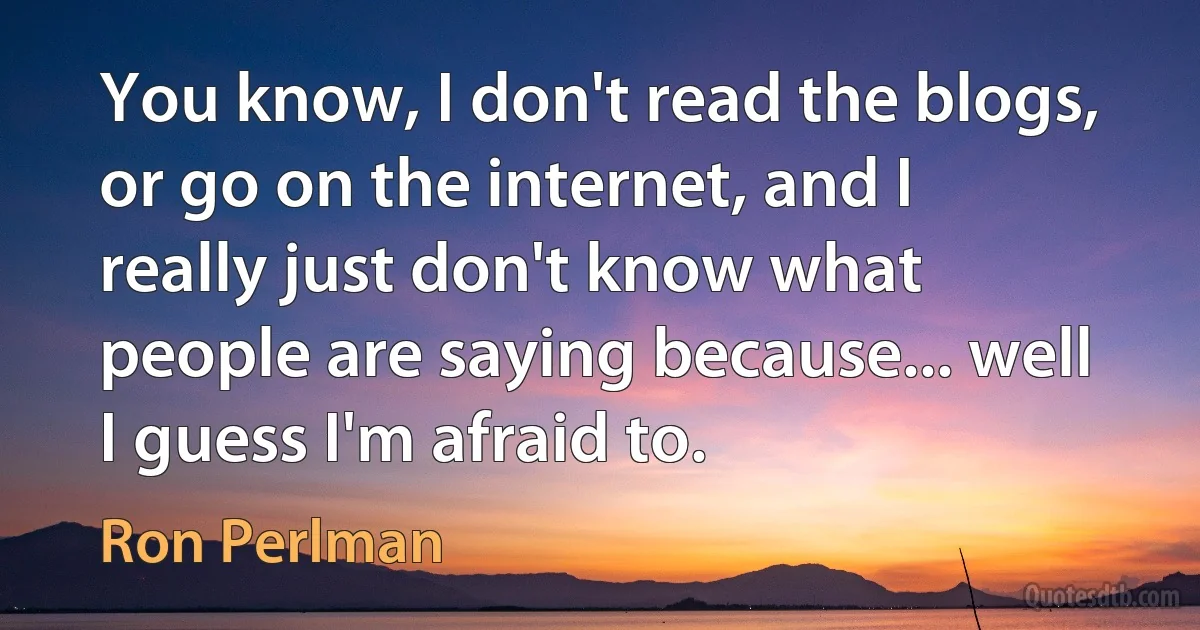 You know, I don't read the blogs, or go on the internet, and I really just don't know what people are saying because... well I guess I'm afraid to. (Ron Perlman)