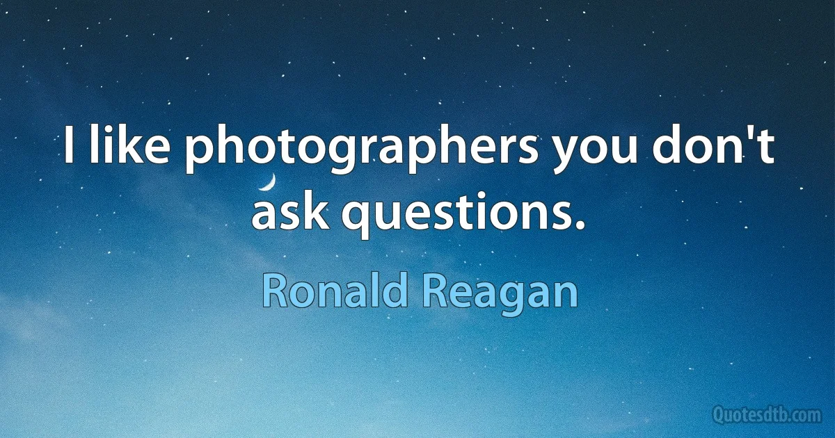 I like photographers you don't ask questions. (Ronald Reagan)