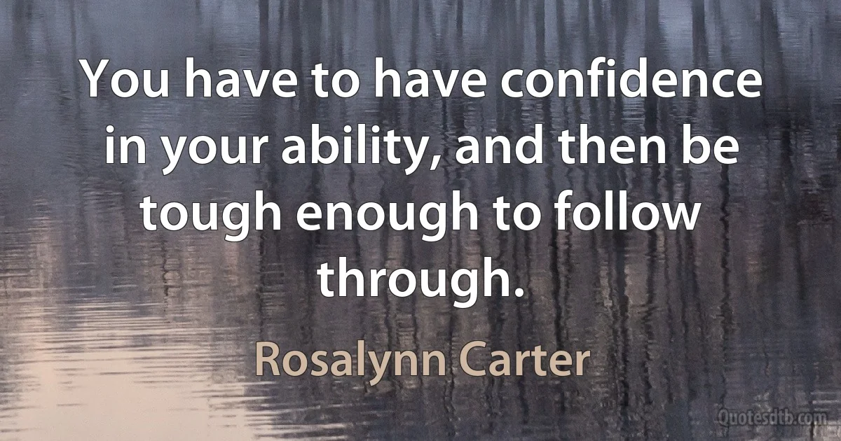 You have to have confidence in your ability, and then be tough enough to follow through. (Rosalynn Carter)