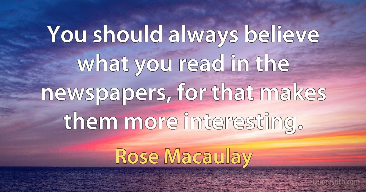 You should always believe what you read in the newspapers, for that makes them more interesting. (Rose Macaulay)