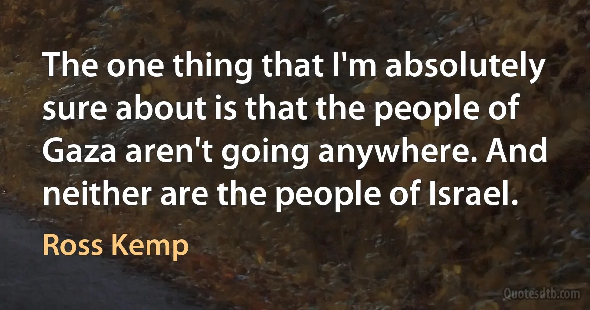 The one thing that I'm absolutely sure about is that the people of Gaza aren't going anywhere. And neither are the people of Israel. (Ross Kemp)