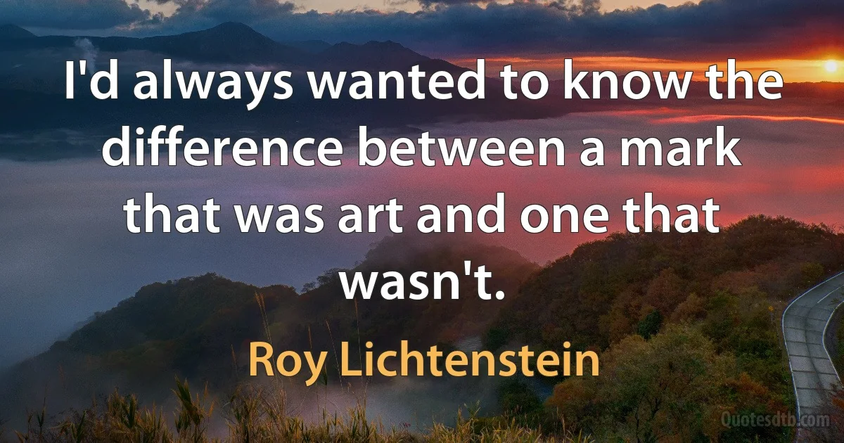 I'd always wanted to know the difference between a mark that was art and one that wasn't. (Roy Lichtenstein)