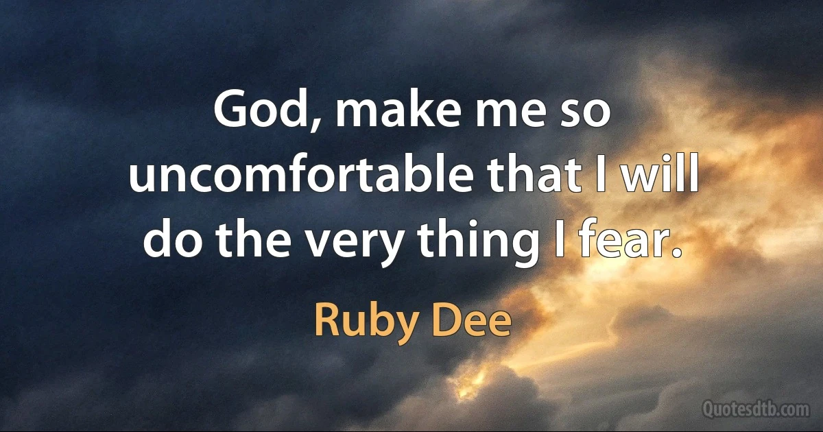 God, make me so uncomfortable that I will do the very thing I fear. (Ruby Dee)