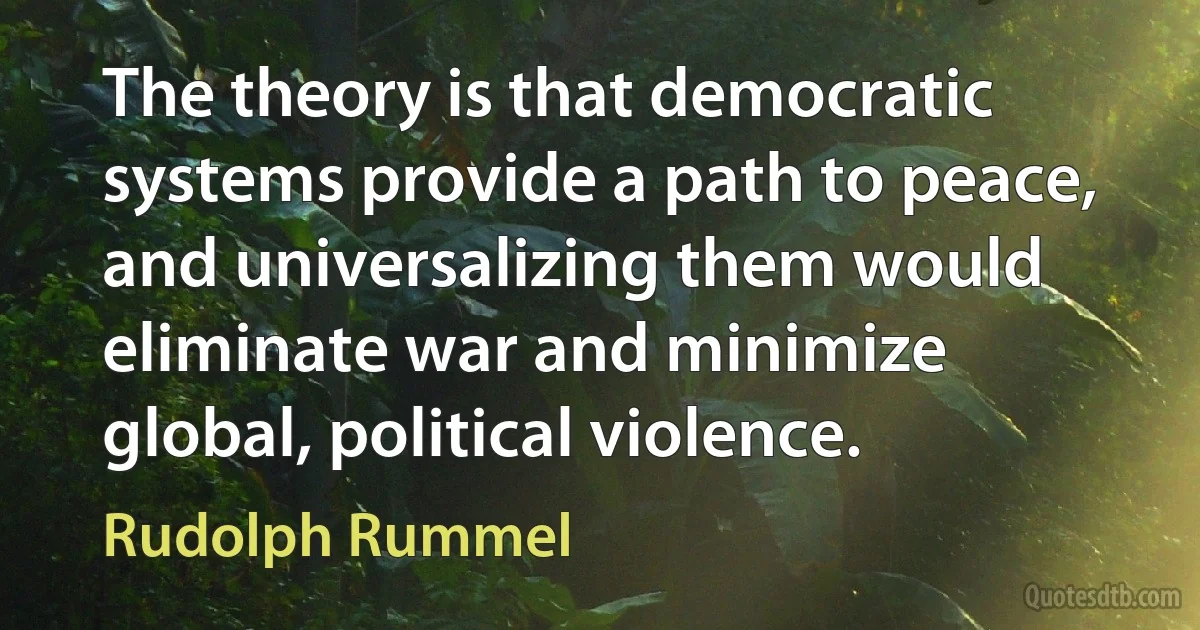 The theory is that democratic systems provide a path to peace, and universalizing them would eliminate war and minimize global, political violence. (Rudolph Rummel)