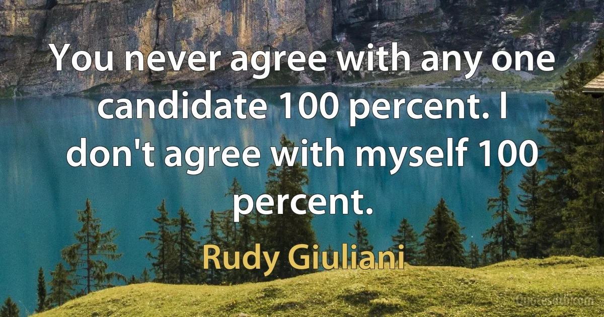 You never agree with any one candidate 100 percent. I don't agree with myself 100 percent. (Rudy Giuliani)