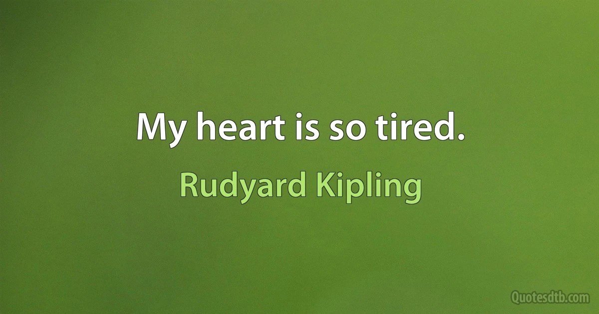 My heart is so tired. (Rudyard Kipling)