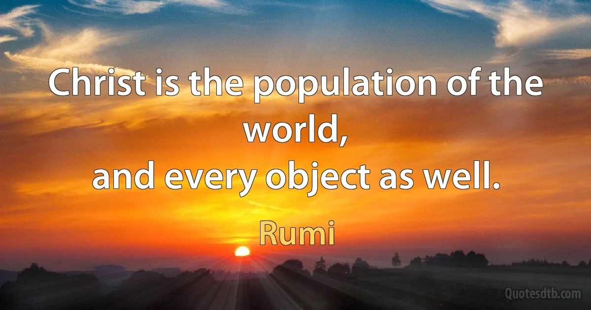 Christ is the population of the world,
and every object as well. (Rumi)