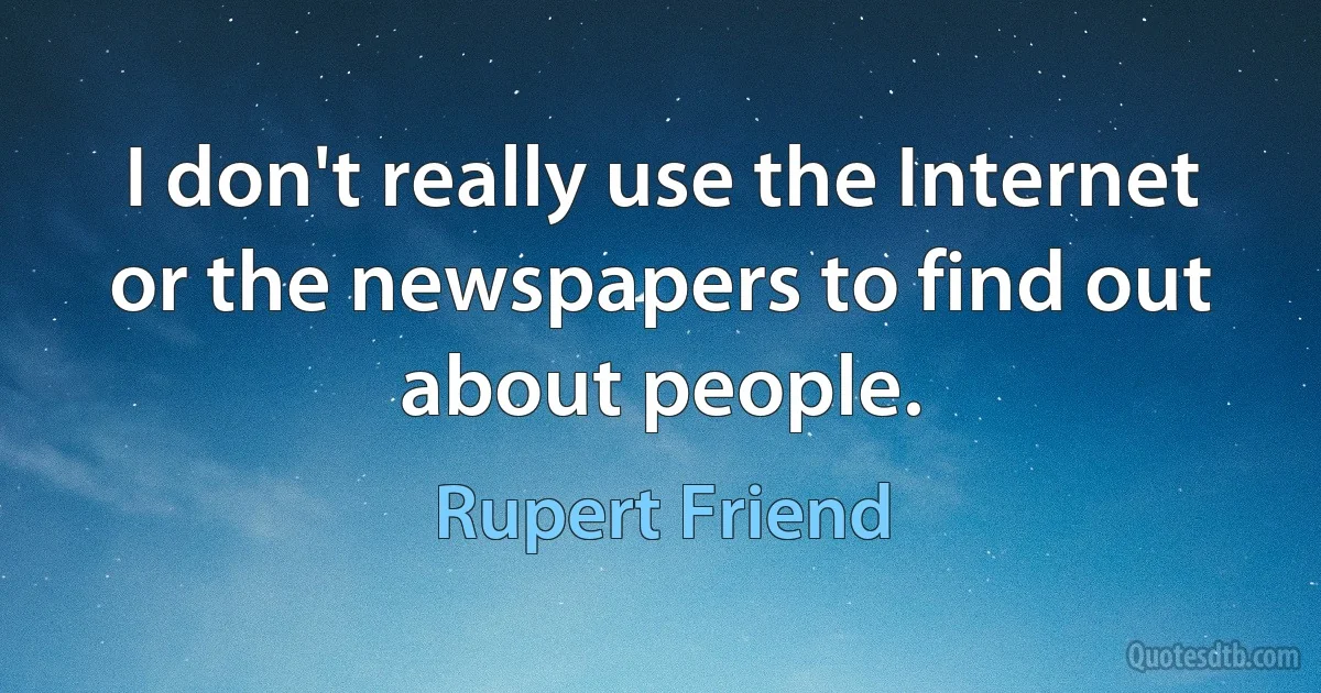 I don't really use the Internet or the newspapers to find out about people. (Rupert Friend)