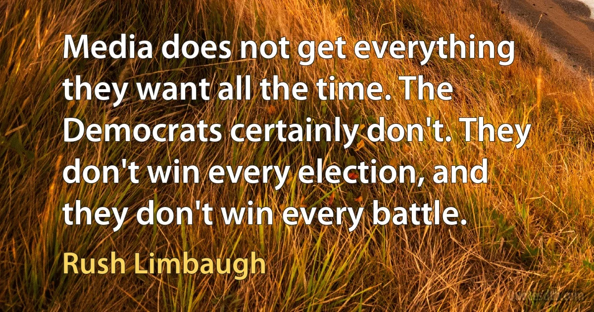 Media does not get everything they want all the time. The Democrats certainly don't. They don't win every election, and they don't win every battle. (Rush Limbaugh)