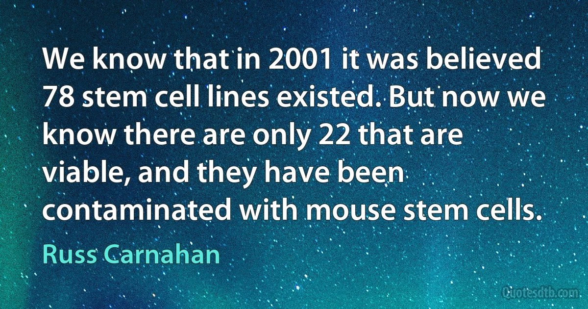 We know that in 2001 it was believed 78 stem cell lines existed. But now we know there are only 22 that are viable, and they have been contaminated with mouse stem cells. (Russ Carnahan)