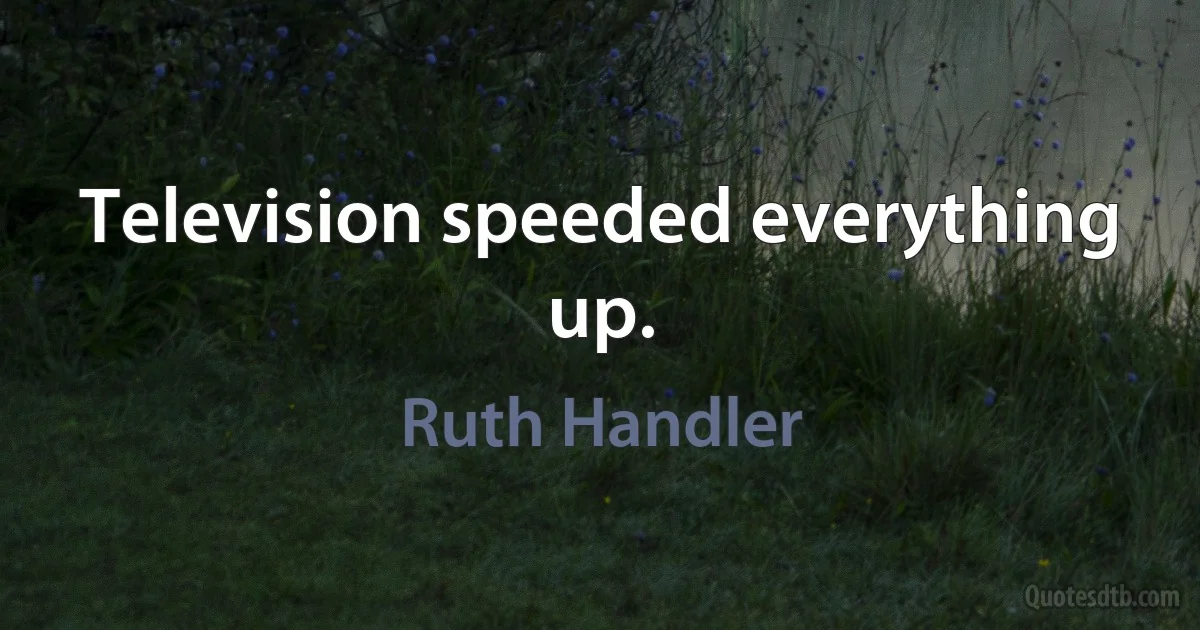 Television speeded everything up. (Ruth Handler)