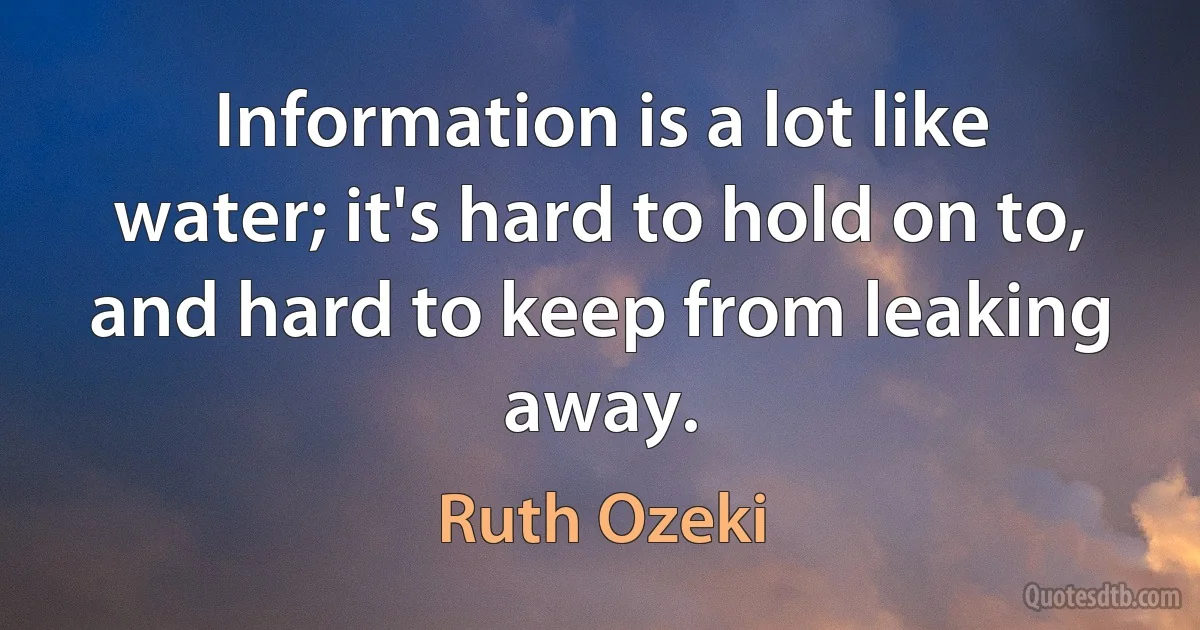 Information is a lot like water; it's hard to hold on to, and hard to keep from leaking away. (Ruth Ozeki)